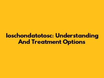 Ioschondatotosc: Understanding And Treatment Options