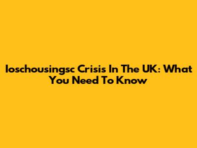 Ioschousingsc Crisis In The UK: What You Need To Know