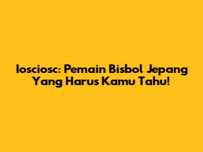 Iosciosc: Pemain Bisbol Jepang Yang Harus Kamu Tahu!