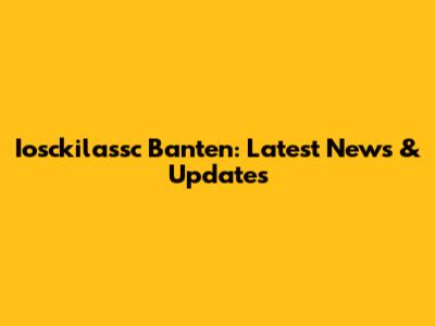 Iosckilassc Banten: Latest News & Updates