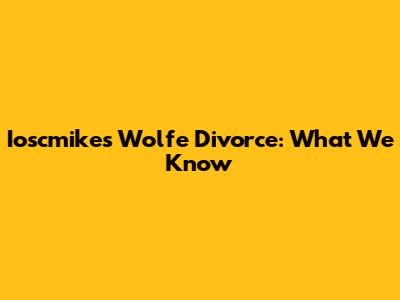 Ioscmikes Wolfe Divorce: What We Know