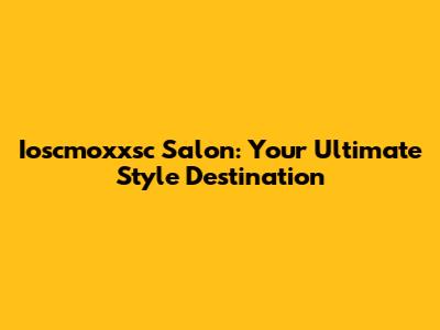 Ioscmoxxsc Salon: Your Ultimate Style Destination