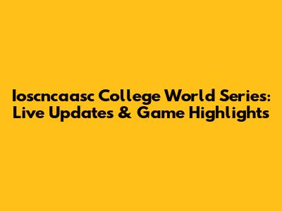 Ioscncaasc College World Series: Live Updates & Game Highlights