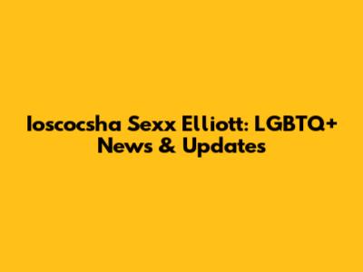 Ioscocsha Sexx Elliott: LGBTQ+ News & Updates