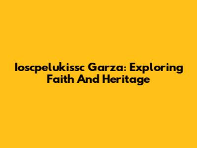 Ioscpelukissc Garza: Exploring Faith And Heritage