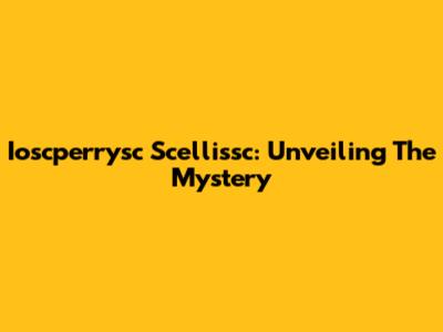 Ioscperrysc Scellissc: Unveiling The Mystery