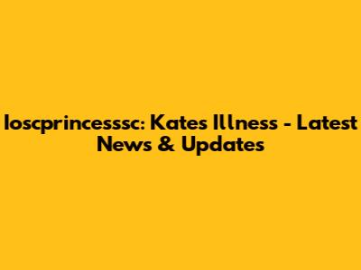 Ioscprincesssc: Kate's Illness - Latest News & Updates