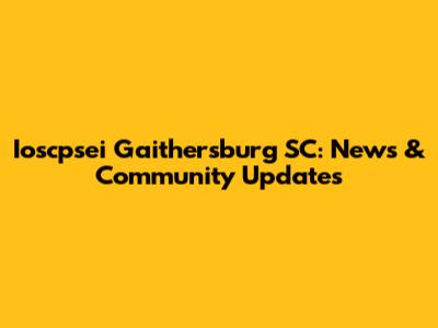 Ioscpsei Gaithersburg SC: News & Community Updates