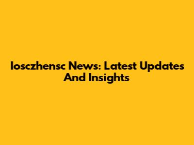 Iosczhensc News: Latest Updates And Insights
