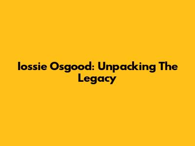 Iossie Osgood: Unpacking The Legacy