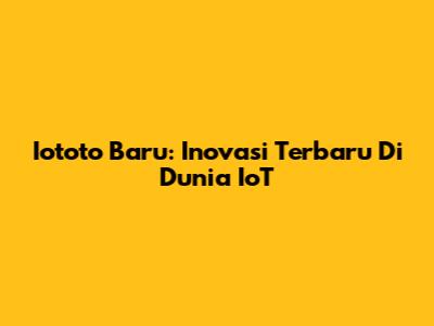 Iototo Baru: Inovasi Terbaru Di Dunia IoT