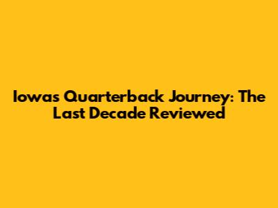 Iowa's Quarterback Journey: The Last Decade Reviewed