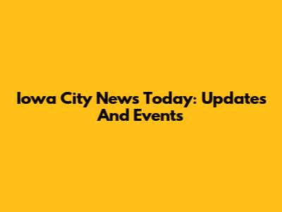 Iowa City News Today: Updates And Events