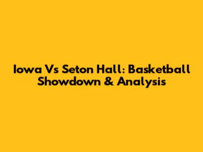 Iowa Vs Seton Hall: Basketball Showdown & Analysis