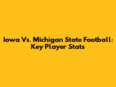 Iowa Vs. Michigan State Football: Key Player Stats