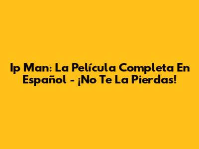 Ip Man: La Película Completa En Español - ¡No Te La Pierdas!