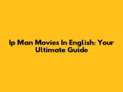 Ip Man Movies In English: Your Ultimate Guide