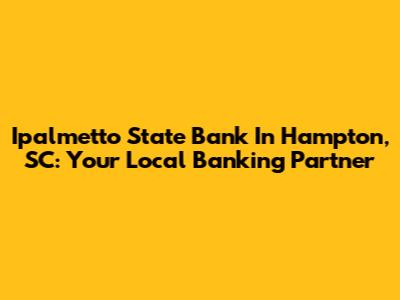 Ipalmetto State Bank In Hampton, SC: Your Local Banking Partner