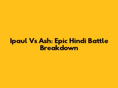 Ipaul Vs Ash: Epic Hindi Battle Breakdown