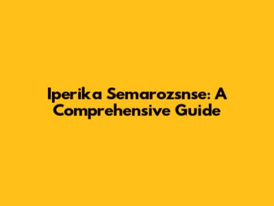 Iperika Semarozsnse: A Comprehensive Guide