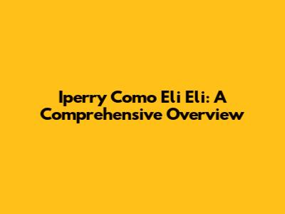 Iperry Como Eli Eli: A Comprehensive Overview