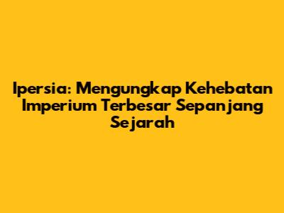 Ipersia: Mengungkap Kehebatan Imperium Terbesar Sepanjang Sejarah