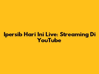 Ipersib Hari Ini Live: Streaming Di YouTube