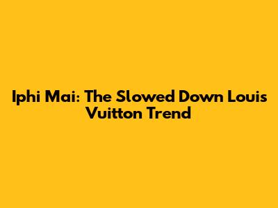 Iphi Mai: The Slowed Down Louis Vuitton Trend
