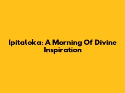 Ipitaloka: A Morning Of Divine Inspiration