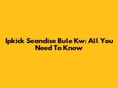 Ipkick Seandise Bule Kw: All You Need To Know