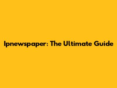 Ipnewspaper: The Ultimate Guide