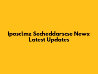 Iposclmz Secheddarscse News: Latest Updates