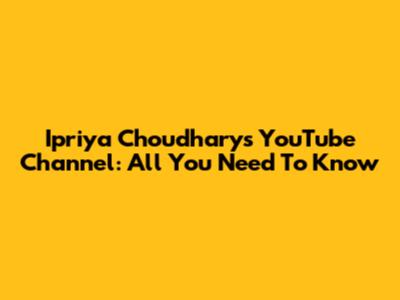 Ipriya Choudhary's YouTube Channel: All You Need To Know