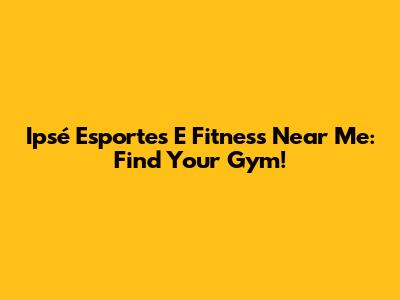 Ipsé Esportes E Fitness Near Me: Find Your Gym!