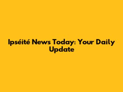 Ipséité News Today: Your Daily Update