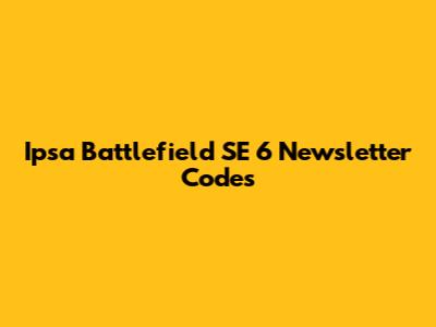 Ipsa Battlefield SE 6 Newsletter Codes