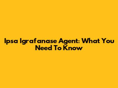 Ipsa Igrafanase Agent: What You Need To Know