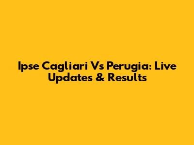 Ipse Cagliari Vs Perugia: Live Updates & Results