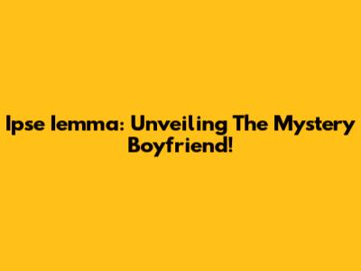 Ipse Iemma: Unveiling The Mystery Boyfriend!