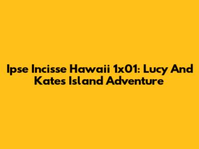 Ipse Incisse Hawaii 1x01: Lucy And Kate's Island Adventure