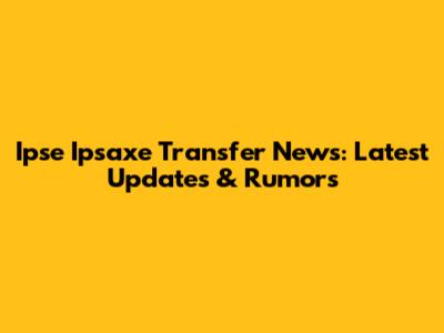 Ipse Ipsaxe Transfer News: Latest Updates & Rumors