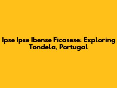 Ipse Ipse Ibense Ficasese: Exploring Tondela, Portugal