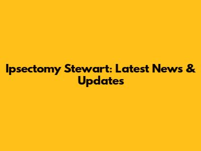 Ipsectomy Stewart: Latest News & Updates