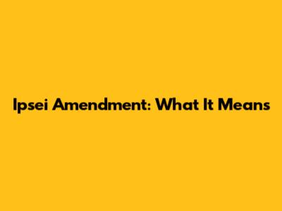 Ipsei Amendment: What It Means