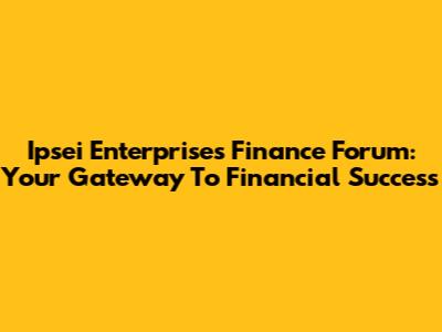 Ipsei Enterprises Finance Forum: Your Gateway To Financial Success