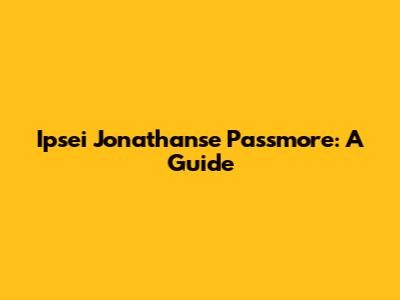Ipsei Jonathanse Passmore: A Guide