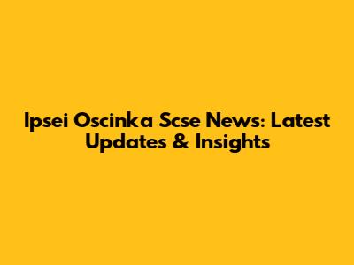 Ipsei Oscinka Scse News: Latest Updates & Insights