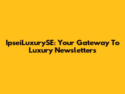 IpseiLuxurySE: Your Gateway To Luxury Newsletters