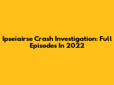 Ipseiairse Crash Investigation: Full Episodes In 2022