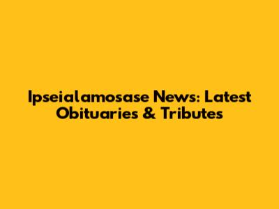 Ipseialamosase News: Latest Obituaries & Tributes
